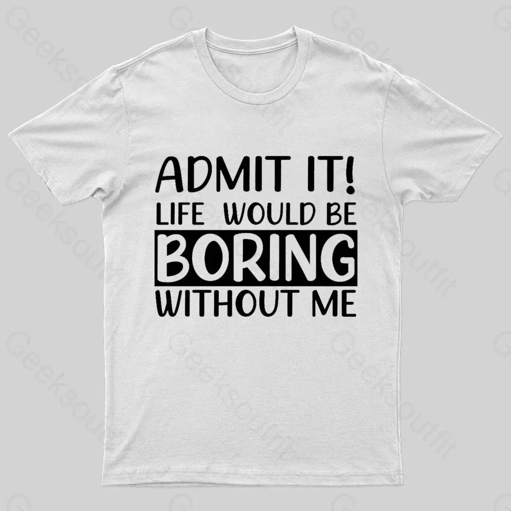 Admit It Life Would Be Boring Without Me Geek T-Shirt